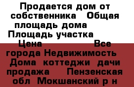 Продается дом от собственника › Общая площадь дома ­ 118 › Площадь участка ­ 524 › Цена ­ 3 000 000 - Все города Недвижимость » Дома, коттеджи, дачи продажа   . Пензенская обл.,Мокшанский р-н